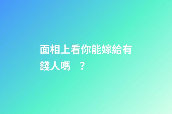 面相上看你能嫁給有錢人嗎？